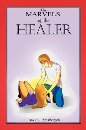 The Marvels of the Healer David R Mastbergen 9781477146330