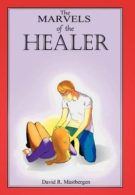 The Marvels of the Healer David R Mastbergen 9781477146347