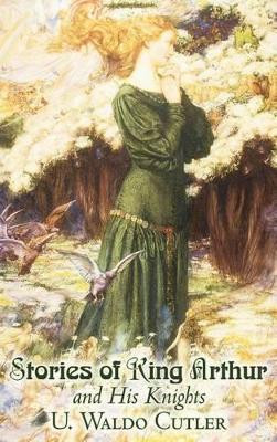 Stories of King Arthur and His Knights by U. Waldo Cutler, Fiction, Classics, Historical, Fantasy by U Waldo Cutler