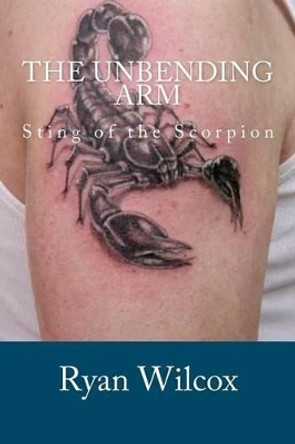 The Unbending Arm: Sting of the Scorpion Ryan Wilcox 9781475193244