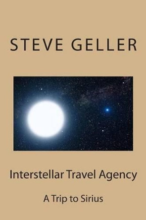 Interstellar Travel Agency: A Sirius Tourist Trip Steve Geller 9781478311928