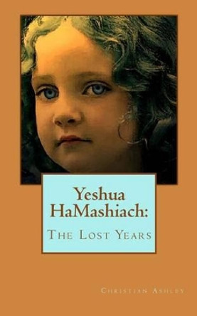 Yeshua HaMashiach: The Lost Years Christian Ashley 9781481828314