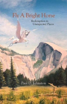 Fly a Bright Horse: Redemption in Unexpected Places Paul D Johnston 9781631320644