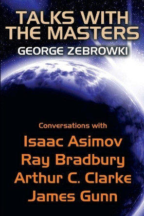 Talks with the Masters: Conversations with Isaac Asimov, Ray Bradbury, Arthur C. Clarke, and James Gunn George Zebrowski 9781479418596