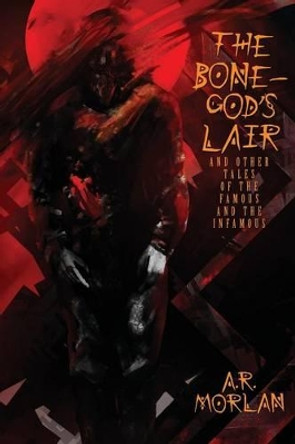 The Bone-God's Lair and Other Tales of the Famous and the Infamous A R Morlan 9781479420063