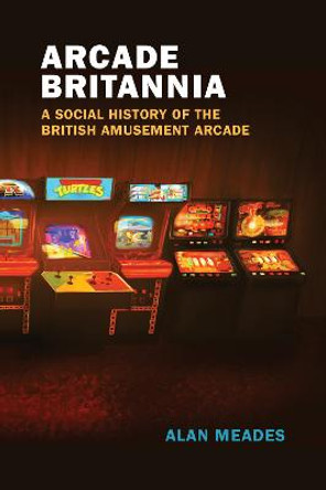 Arcade Britannia: A Social History of the British Amusement Arcade Alan Meades 9780262544702
