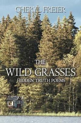 The Wild Grasses: Hidden Truth Poems Cheryl Freier 9781477286562
