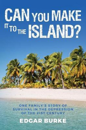 Can You Make It To The Island?: One family's story of survival in the depression of the 21st century Edgar Burke 9781494226879