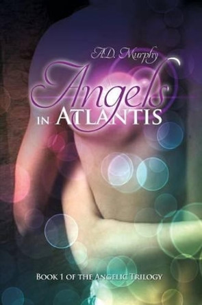 Angels in Atlantis: Book 1 of the Angelic Trilogy A D Murphy 9781480964280