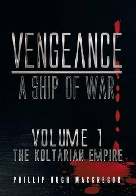 Vengeance: A Ship of War: Volume 1: The Koltarian Empire Phillip Hugh MacGregor 9781493111893