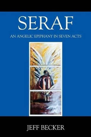 Seraf: An Angelic Epiphany in Seven Acts Jeff Becker 9781478768074