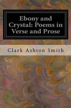 Ebony and Crystal: Poems in Verse and Prose Clark Ashton Smith 9781539745655