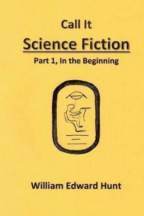 Call It Science Fiction: Part 1, in the beginning William Edward Hunt 9781497522206