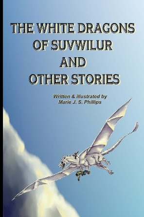 The White Dragons Of Suvwilur and Other Stories Marie J S Phillips 9781480085503