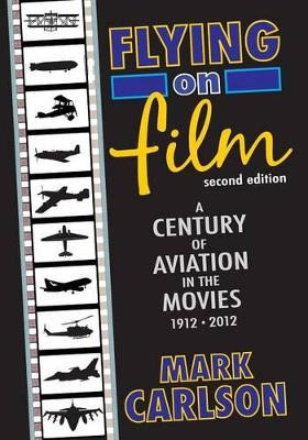 Flying on Film: A Century of Aviation in the Movies, 1912 - 2012 (Second Edition) Mark Carlson 9781593934408