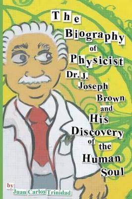 The Biography of Physicist Dr. J. Joseph Brown and His Discovery of the Human Soul by Juan Carlos Trinidad