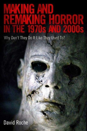 Making and Remaking Horror in the 1970s and 2000s: Why Don't They Do It Like They Used To? David Roche 9781496802545