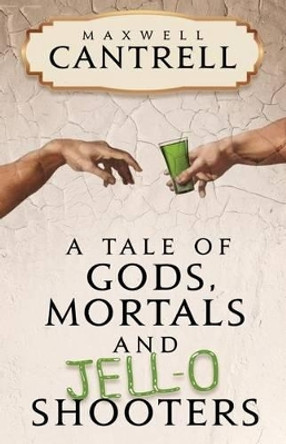 A Tale of Gods, Mortals, and Jell-O Shooters by Maxwell Cantrell