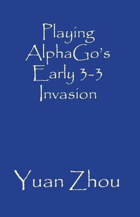 Playing AlphaGo's Early 3-3 Point Invasion Yuan Zhou (Sygenta Foundation Basel Switzerland) 9781723535260