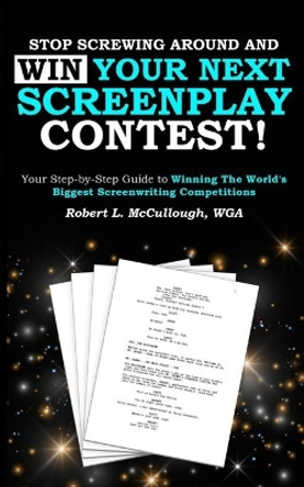 Stop Screwing Around and WIN Your Next Screenplay Contest!: Your Step-by-Step Guide to Winning Hollywood's Biggest Screenwriting Competitions Robert L McCullough 9781723716447