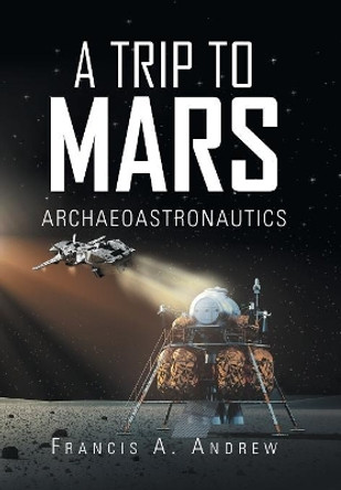 A Trip to Mars: Archaeoastronautics Francis A Andrew 9781490794457