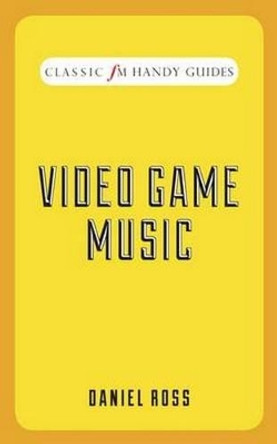 Video Game Music (Classic FM Handy Guides) Daniel Ross (Monash University, Victoria) 9781909653665
