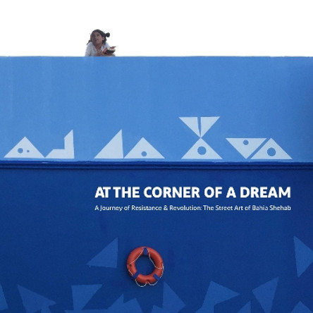 At the Corner of a Dream: A Journey of Resistance & Revolution: The Street Art of Bahia Shehab Bahia Shehab 9781909942394