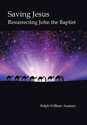 Saving Jesus: Resurrecting John the Baptist Ralph William Ausman 9781491784358
