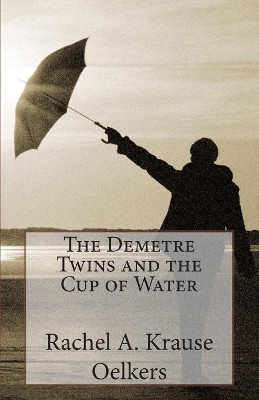 The Demetre Twins and the Cup of Water by Rachel a Krause Oelkers