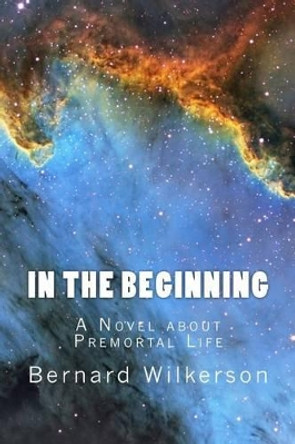 In The Beginning: A Novel about Premortal Life Bernard Wilkerson 9781493685325