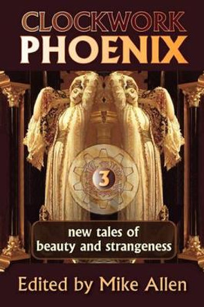 Clockwork Phoenix 3: New Tales of Beauty and Strangeness Mike Allen 9781607620624