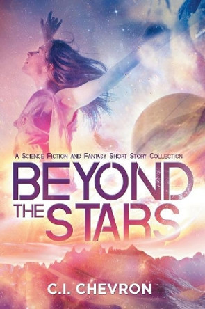 Beyond the Stars: A Science Fiction and Fantasy Short Story Collection C I Chevron 9781733591331