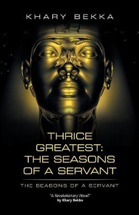 Thrice Greatest: the Seasons of a Servant: The Seasons of a Servant Khary Bekka 9781532019746