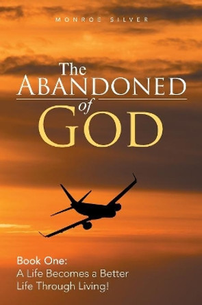 The Abandoned of God: Book One: a Life Becomes a Better Life Through Living! Monroe Silver 9781543438239