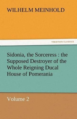 Sidonia, the Sorceress: The Supposed Destroyer of the Whole Reigning Ducal House of Pomerania - Volume 2 Wilhelm Meinhold 9783842464070