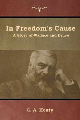 In Freedom's Cause: A Story of Wallace and Bruce G a Henty 9781644392539