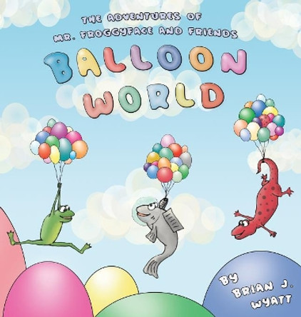 The Adventures of Mr. Froggyface and Friends: Balloon World Brian J Wyatt 9781733917919