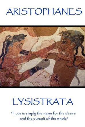Aristophanes - Lysistrata: &quot;Love is simply the name for the desire and the pursuit of the whole&quot; Aristophanes 9781787371316