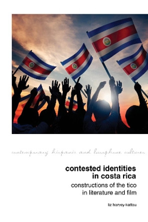 Contested Identities in Costa Rica: Constructions of the Tico in Literature and Film Liz Harvey-Kattou 9781789620054