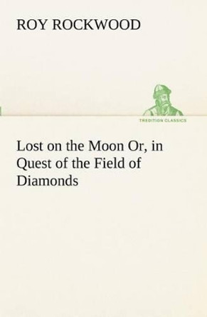 Lost on the Moon Or, in Quest of the Field of Diamonds Roy Rockwood 9783849151249