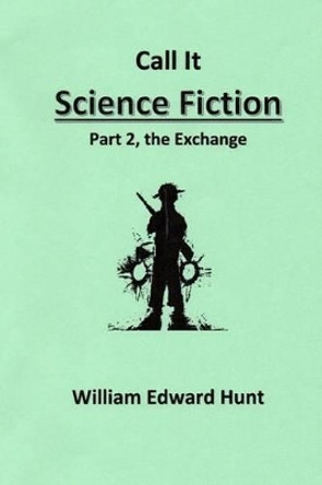 Call It Science Fiction, Part 2, the Exchange: Part 2, the Exchange William Edward Hunt 9781499763270