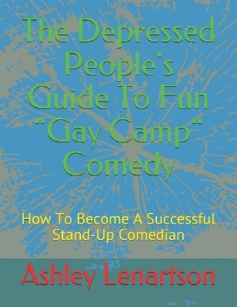 The Depressed People's Guide To Fun Gay Camp Comedy: How To Become A Successful Stand-Up Comedian Ashley A Lenartson, III 9781796590425
