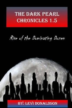 The Dark Pearl Chronicles 1.5: Rise of the Dominating Dozen Levi Donaldson 9781499165982