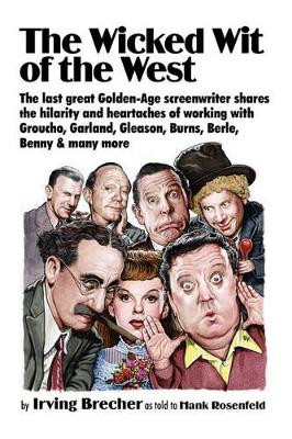 The Wicked Wit of the West: The Last Great Golden-Age Screenwriter Shares the Hilarity and Heartaches of Working with Groucho, Garland, Gleason, Burns, Berle, Benny and Many More Irving Brecher 9781934730324