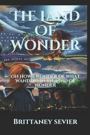 The Land Of Wonder: Oh How I wonder of what Wanders in The Land of Wonder Brittaney Sevier 9781707917143