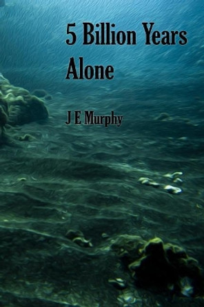 5 Billion Years Alone J E Murphy 9781721900558