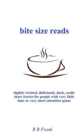 bite size reads: slightly twisted, deliciously dark, really short stories for people with very little time or very short attention spans R B Frank 9781532820397