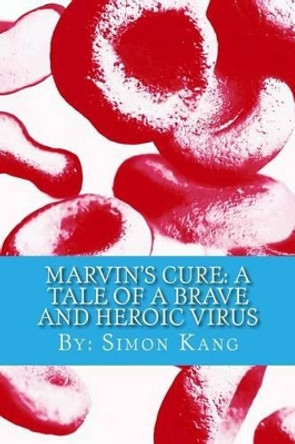 Marvin's Cure: A Tale of A Brave and Heroic Virus: Meet a new kind of hero who's closer than you think. Simon Kang 9781500304188