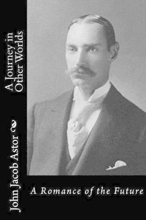 A Journey in Other Worlds: A Romance of the Future John Jacob Astor 9781532902666