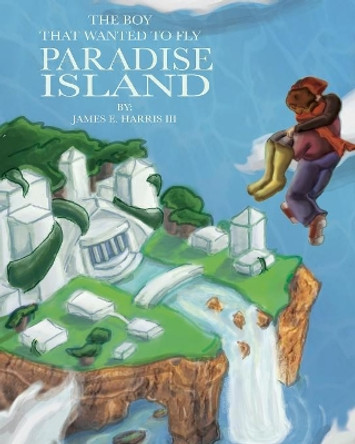 The Boy That Wanted to Fly: Paradise Island James E Harris, III 9781545600825